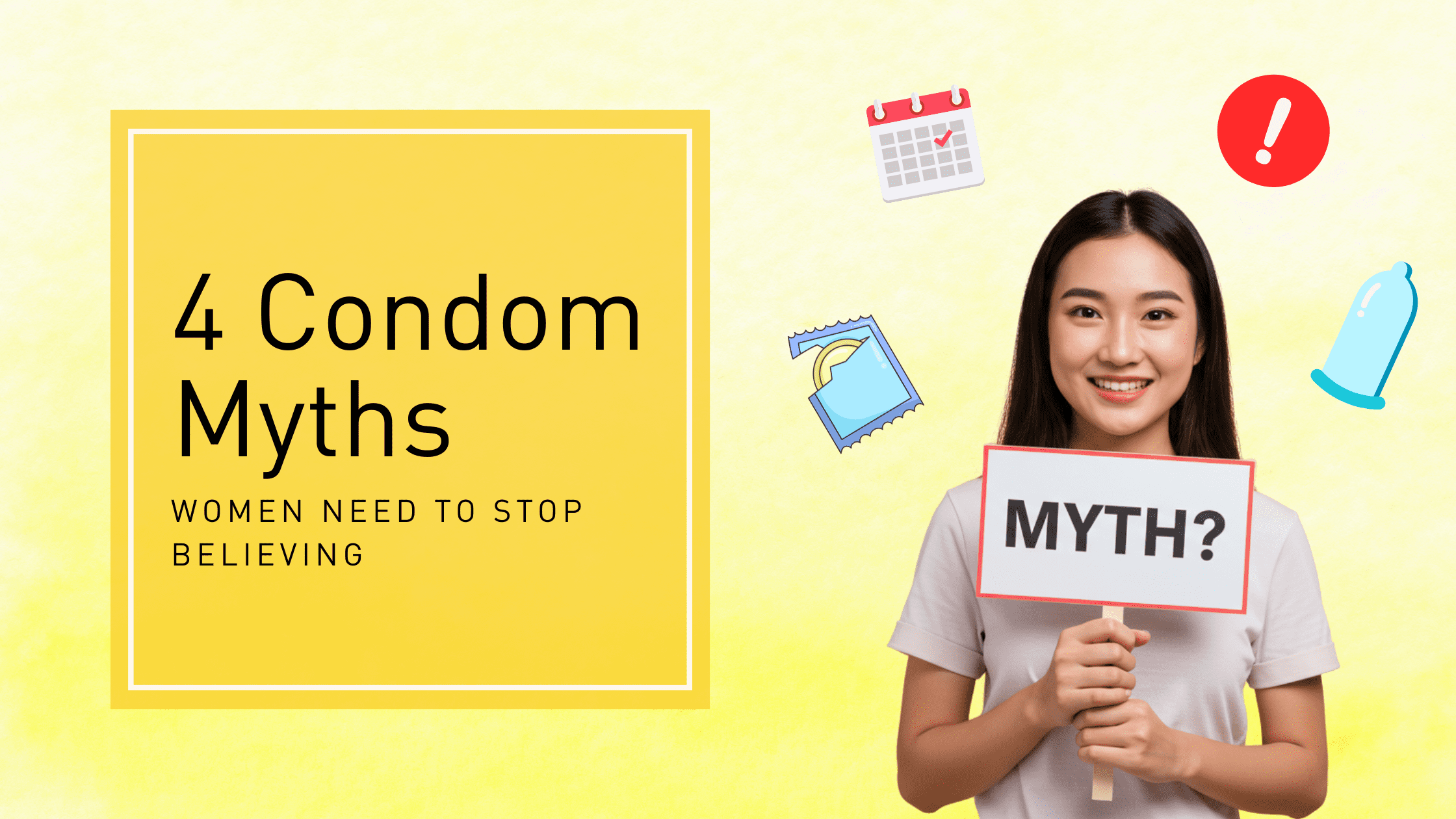 Think You’re Playing It Safe? 4 Condom Myths Women Need to Stop Believing 1 Smiling young Asian woman holding a sign that says “MYTH?” against a bright yellow background. Floating icons around her include a condom, calendar, warning symbol, and condom wrapper. Text on the left reads: “4 Condom Myths Women Need to Stop Believing.”